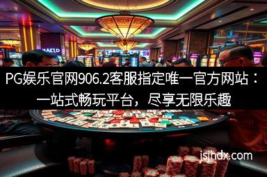 PG娱乐官网906.2客服指定唯一官方网站：一站式畅玩平台，尽享无限乐趣