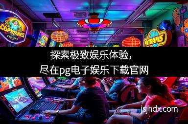探索极致娱乐体验，尽在pg电子娱乐下载官网