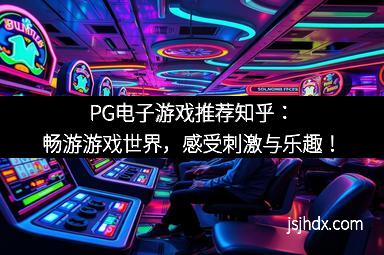 PG电子游戏推荐知乎：畅游游戏世界，感受刺激与乐趣！